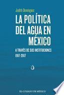 La política del agua en México a través de sus instituciones, 1917-2017